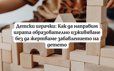 Детски играчки: Как да направим играта образователно изживяване без да жертваме забавлението на детето