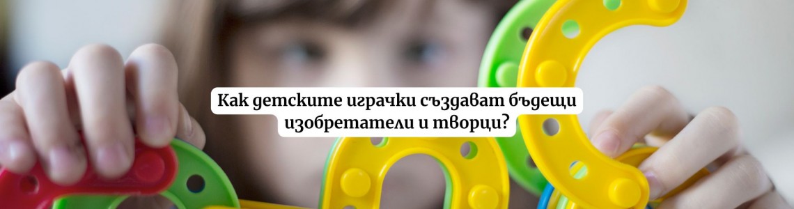 Как детските играчки създават бъдещи изобретатели и творци?