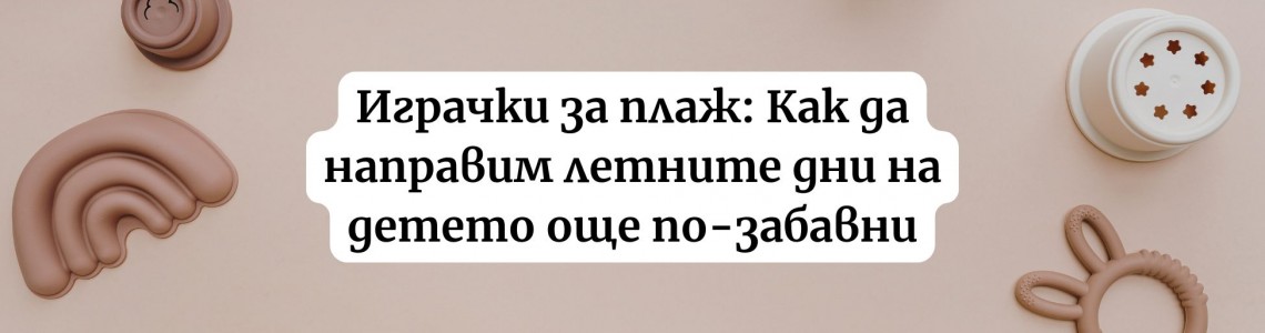 Играчки за плаж: Как да направим летните дни на детето още по-забавни