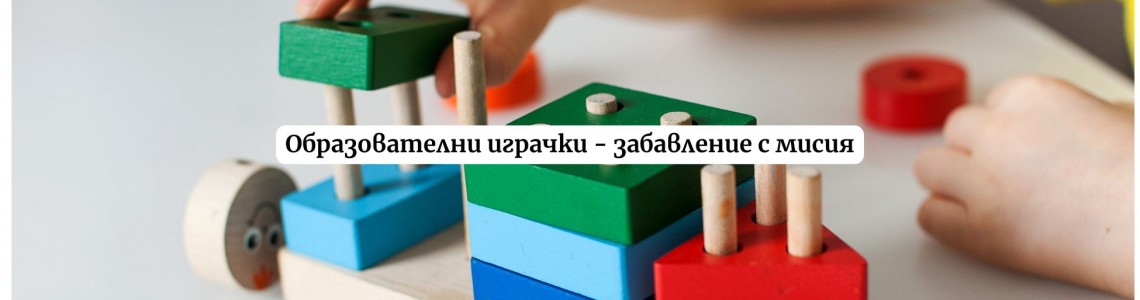 Образователни играчки - забавление с мисия